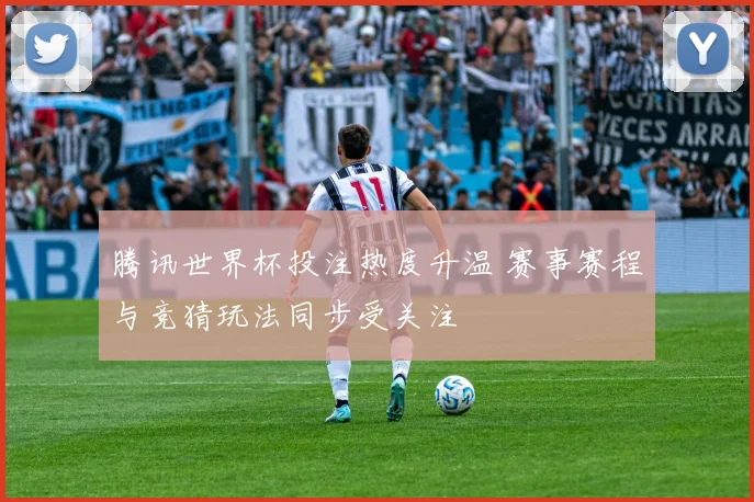 腾讯世界杯投注热度升温 赛事赛程与竞猜玩法同步受关注