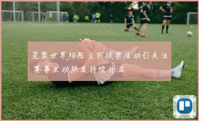 星聚世界杯陈立农投票活动引关注 赛事互动热度持续升温
