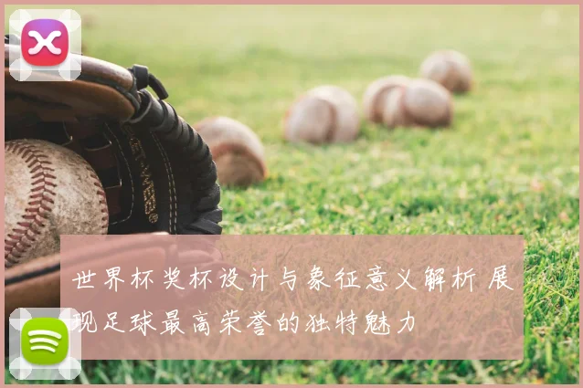 世界杯奖杯设计与象征意义解析 展现足球最高荣誉的独特魅力