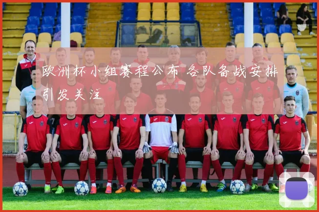 欧洲杯小组赛程公布 各队备战安排引发关注