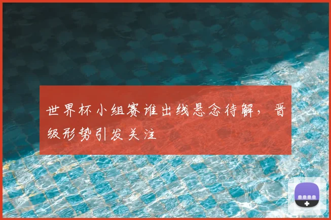 世界杯小组赛谁出线悬念待解，晋级形势引发关注