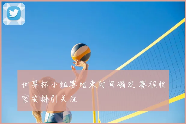 世界杯小组赛结束时间确定 赛程收官安排引关注