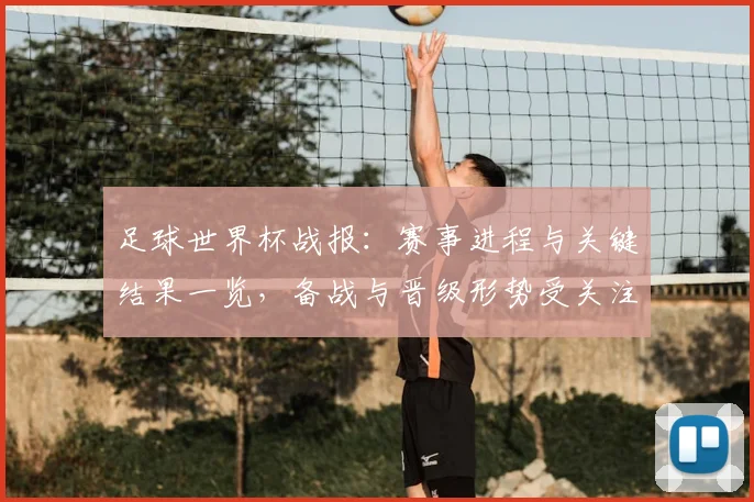 足球世界杯战报:赛事进程与关键结果一览,备战与晋级形势受关注