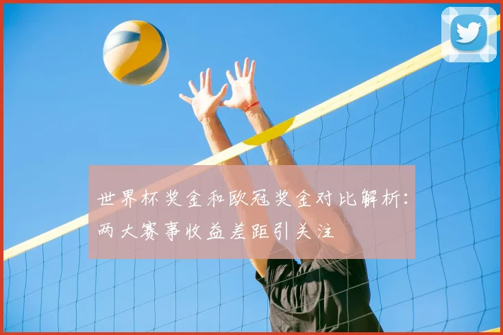 世界杯奖金和欧冠奖金对比解析:两大赛事收益差距引关注