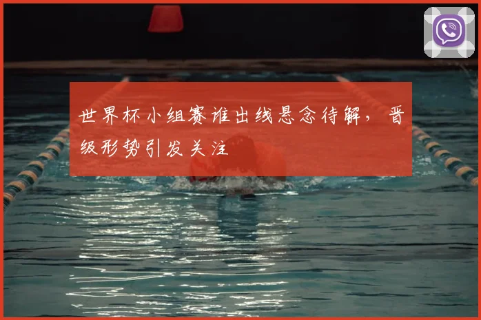 世界杯小组赛谁出线悬念待解，晋级形势引发关注