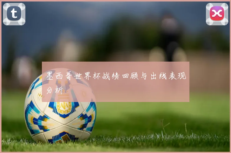 墨西哥世界杯战绩回顾与出线表现分析