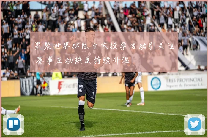 星聚世界杯陈立农投票活动引关注 赛事互动热度持续升温
