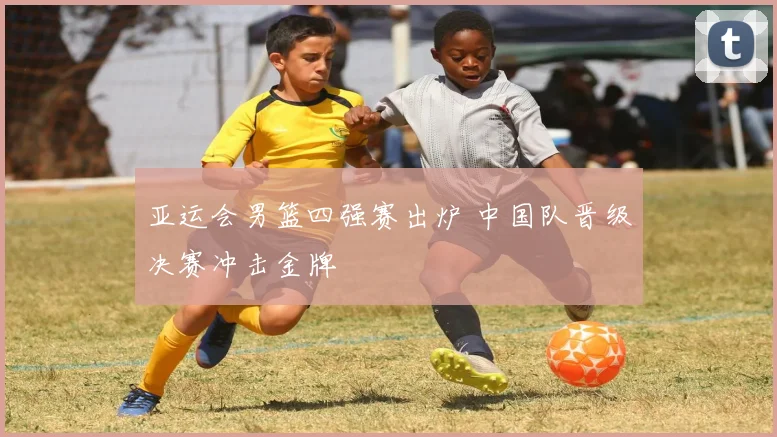 亚运会男篮四强赛出炉 中国队晋级决赛冲击金牌