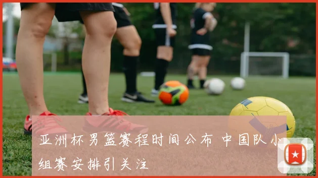 亚洲杯男篮赛程时间公布 中国队小组赛安排引关注