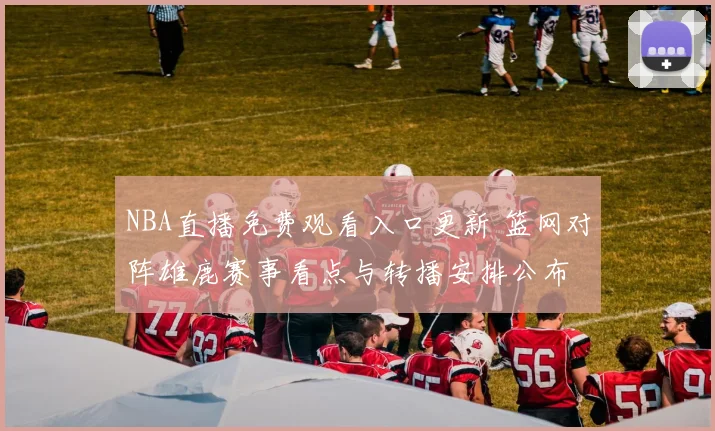 NBA直播免费观看入口更新 篮网对阵雄鹿赛事看点与转播安排公布