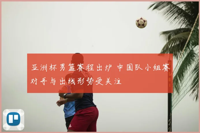 亚洲杯男篮赛程出炉 中国队小组赛对手与出线形势受关注