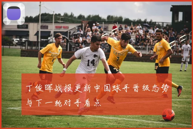丁俊晖战报更新中国球手晋级态势与下一轮对手看点