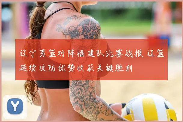 辽宁男篮对阵福建队比赛战报 辽篮延续攻防优势收获关键胜利