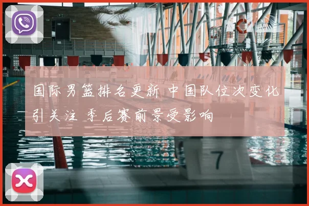 国际男篮排名更新 中国队位次变化引关注 季后赛前景受影响