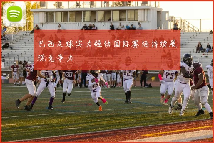 巴西足球实力强劲国际赛场持续展现竞争力