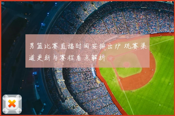 男篮比赛直播时间安排出炉 观赛渠道更新与赛程看点解析