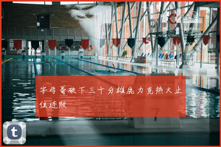 字母哥砍下三十分雄鹿力克热火止住连败