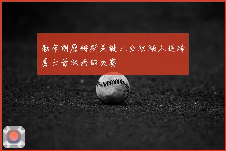 勒布朗詹姆斯关键三分助湖人逆转勇士晋级西部决赛