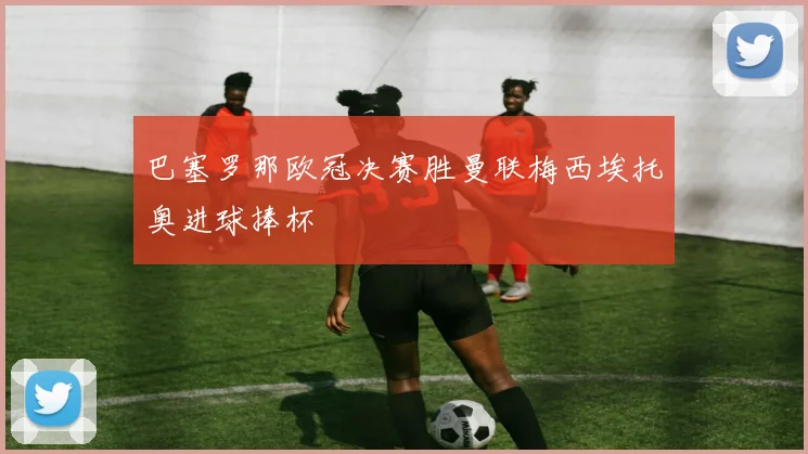 巴塞罗那欧冠决赛胜曼联梅西埃托奥进球捧杯