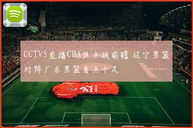 CCTV5直播CBA焦点战前瞻 辽宁男篮对阵广东男篮看点十足