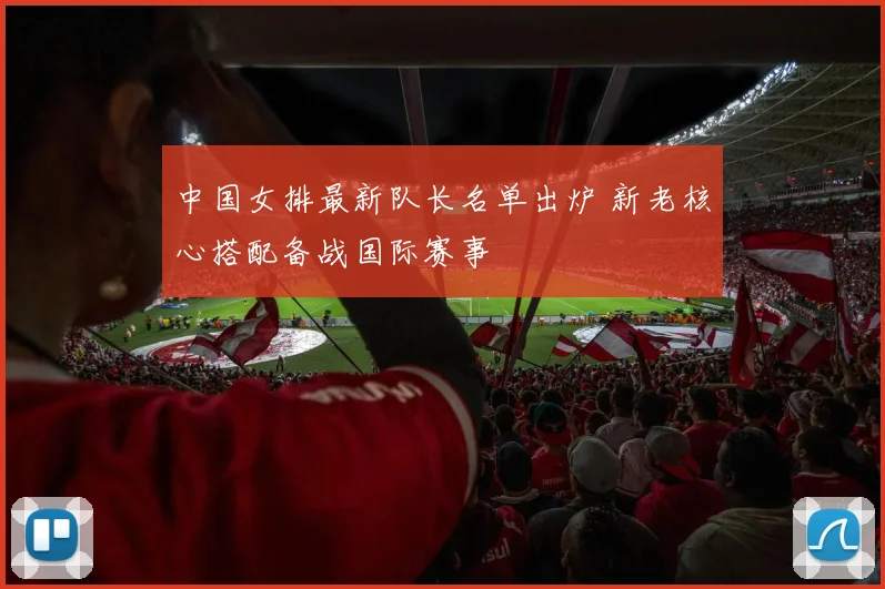 中国女排最新队长名单出炉 新老核心搭配备战国际赛事