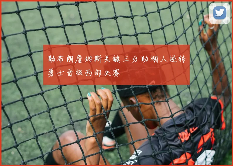 勒布朗詹姆斯关键三分助湖人逆转勇士晋级西部决赛