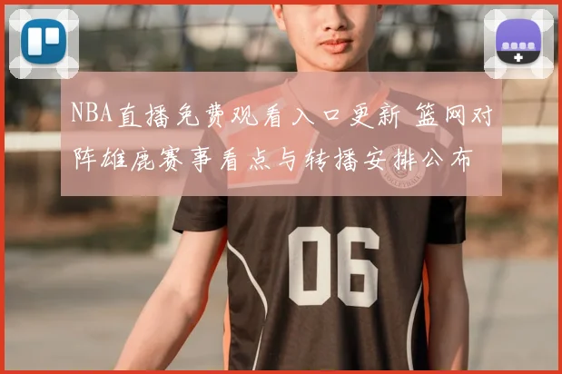NBA直播免费观看入口更新 篮网对阵雄鹿赛事看点与转播安排公布