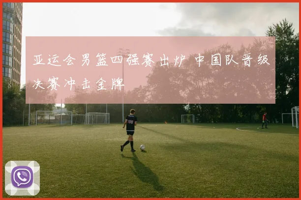 亚运会男篮四强赛出炉 中国队晋级决赛冲击金牌