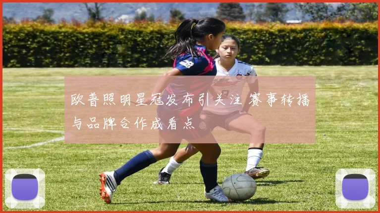 欧普照明星冠发布引关注 赛事转播与品牌合作成看点