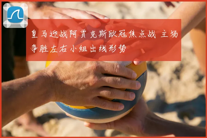 皇马迎战阿贾克斯欧冠焦点战 主场争胜左右小组出线形势