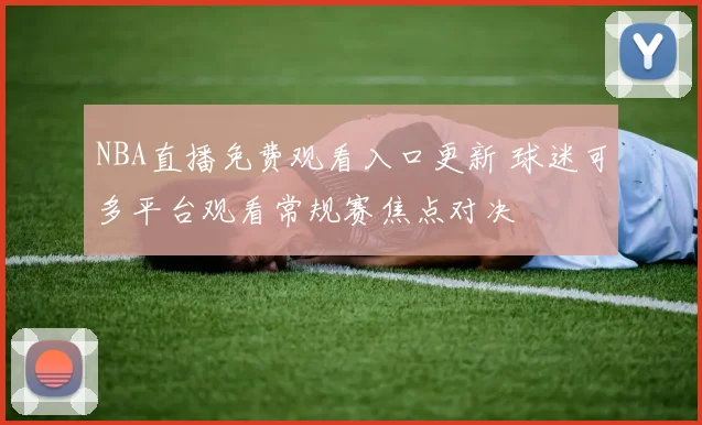 NBA直播免费观看入口更新 球迷可多平台观看常规赛焦点对决
