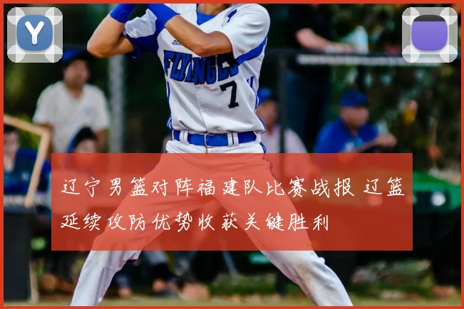 辽宁男篮对阵福建队比赛战报 辽篮延续攻防优势收获关键胜利