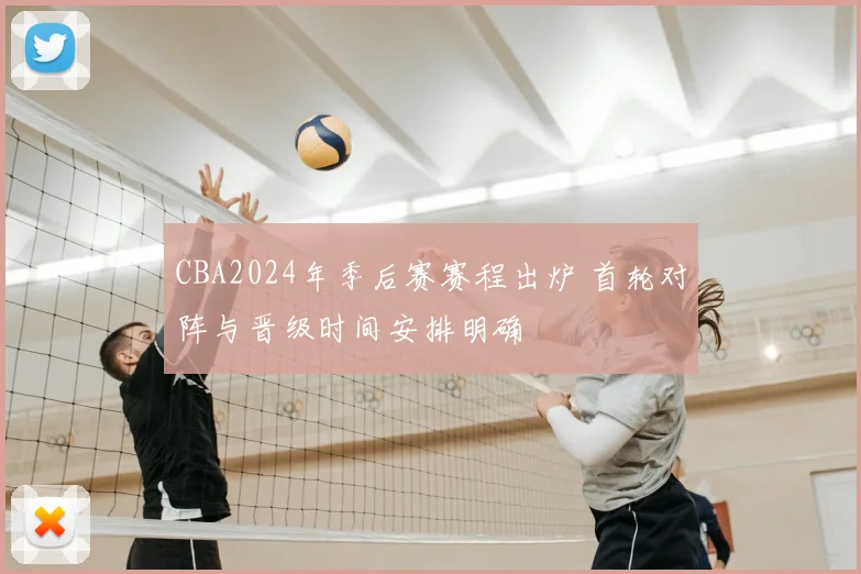 CBA2024年季后赛赛程出炉 首轮对阵与晋级时间安排明确