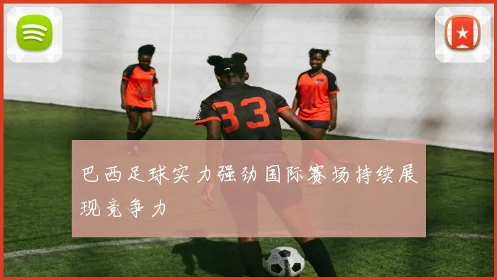 巴西足球实力强劲国际赛场持续展现竞争力