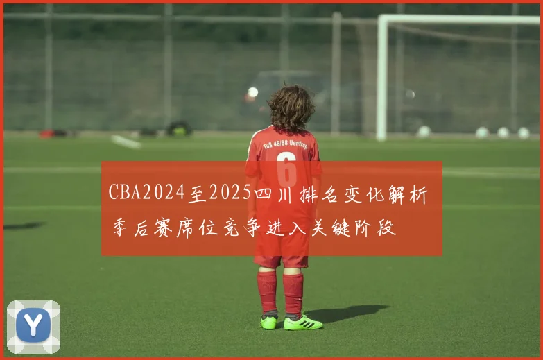 CBA2024至2025四川排名变化解析 季后赛席位竞争进入关键阶段