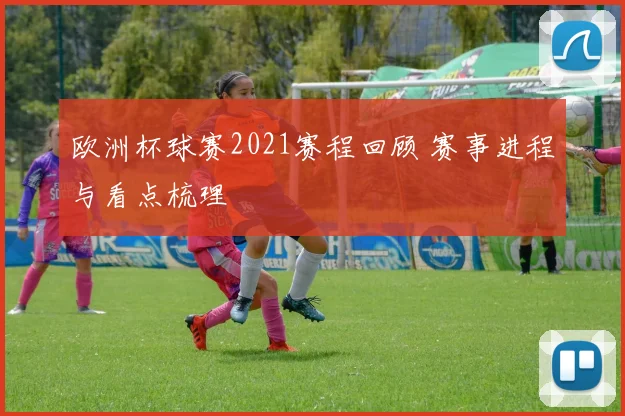 欧洲杯球赛2021赛程回顾 赛事进程与看点梳理
